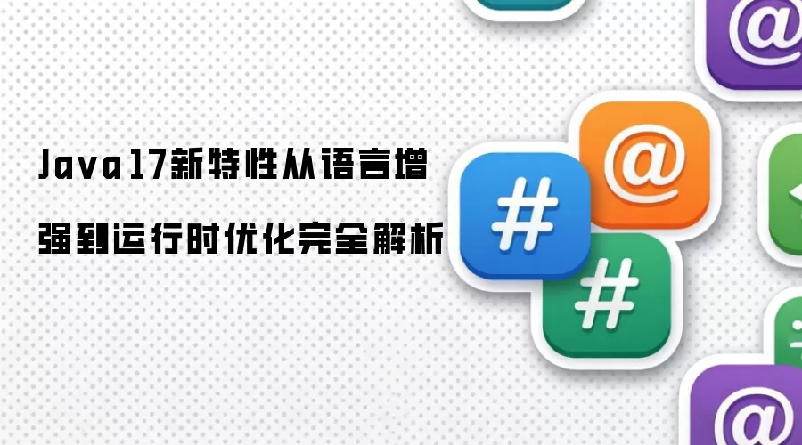 Java 17新特性从语言增强到运行时优化完全解析