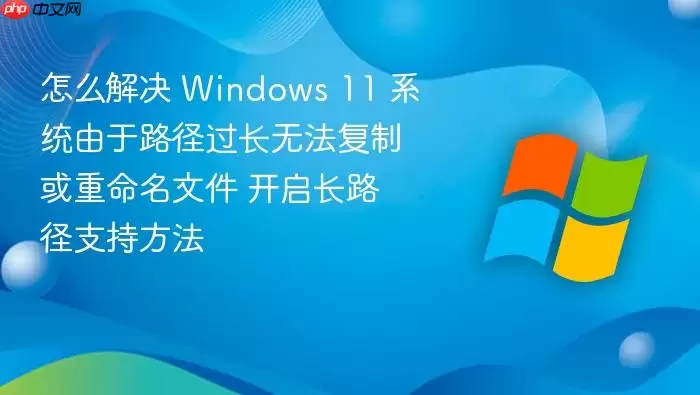 怎么解决 Windows 11 系统由于路径过长无法复制或重命名文件 开启长路径支持方法