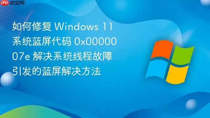 如何修复 Windows 11 系统蓝屏代码 0x0000007e 解决系统线程故障引发的蓝屏解决方法