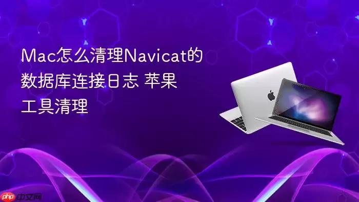 Mac怎么清理Navicat的数据库连接日志 苹果工具清理