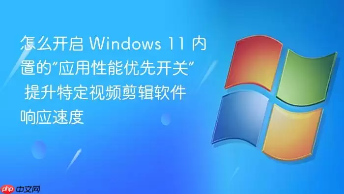 怎么开启 Windows 11 内置的“应用性能优先开关” 提升特定视频剪辑软件响应速度