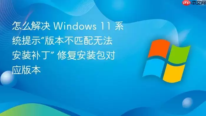 怎么解决 Windows 11 系统提示“版本不匹配无法安装补丁” 修复安装包对应版本