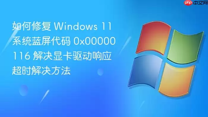 如何修复 Windows 11 系统蓝屏代码 0x00000116 解决显卡驱动响应超时解决方法