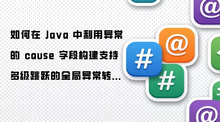 如何在 Java 中利用异常的 cause 字段构建支持多级跳跃的全局异常转换器框架