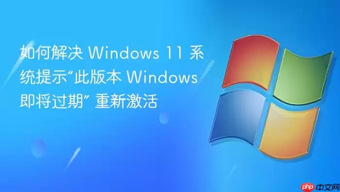 如何解决 Windows 11 系统提示“此版本 Windows 即将过期” 重新激活