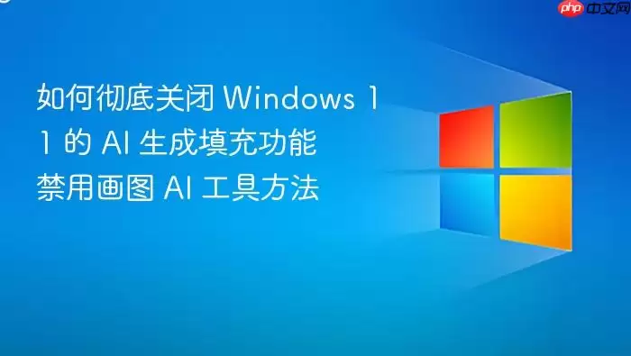 如何彻底关闭 Windows 11 的 AI 生成填充功能 禁用画图 AI 工具方法