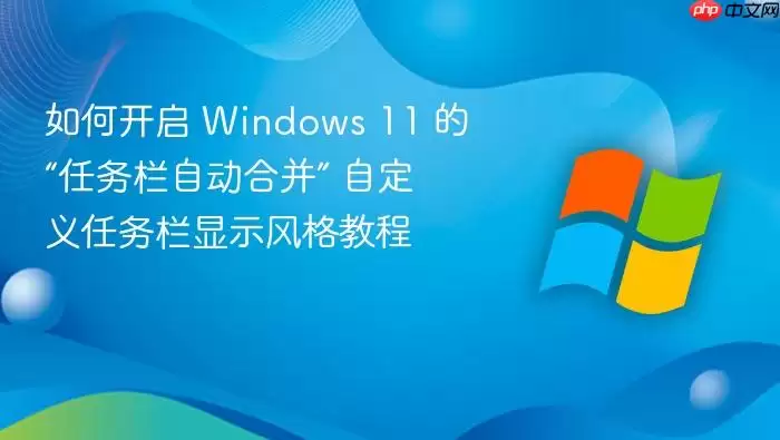 如何开启 Windows 11 的“任务栏自动合并” 自定义任务栏显示风格教程