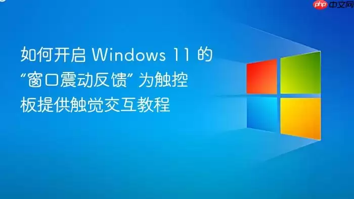 如何开启 Windows 11 的“窗口震动反馈” 为触控板提供触觉交互教程