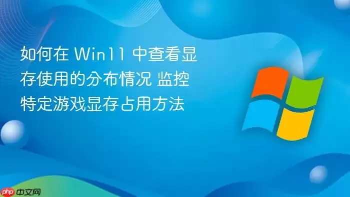 如何在 Win11 中查看显存使用的分布情况 监控特定游戏显存占用方法