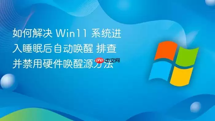 如何解决 Win11 系统进入睡眠后自动唤醒 排查并禁用硬件唤醒源方法