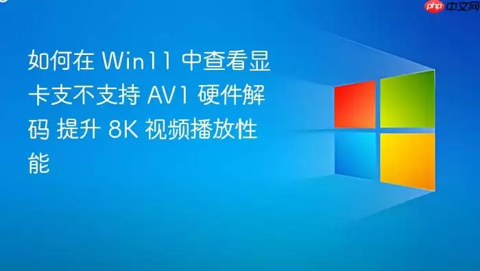 如何在 Win11 中查看显卡支不支持 AV1 硬件解码 提升 8K 视频播放性能