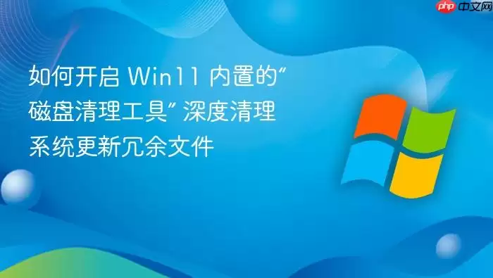 如何开启 Win11 内置的“磁盘清理工具” 深度清理系统更新冗余文件