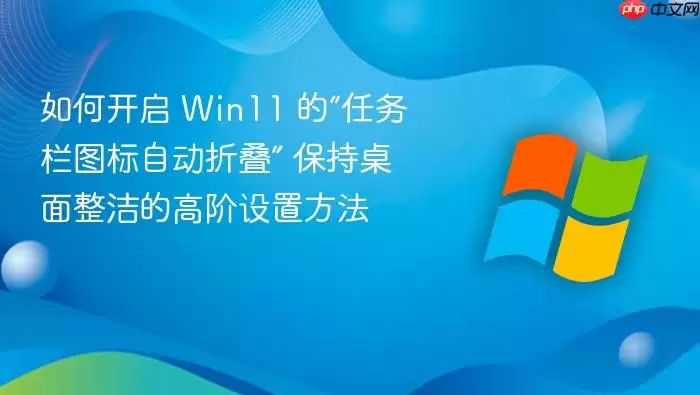 如何开启 Win11 的“任务栏图标自动折叠” 保持桌面整洁的高阶设置方法