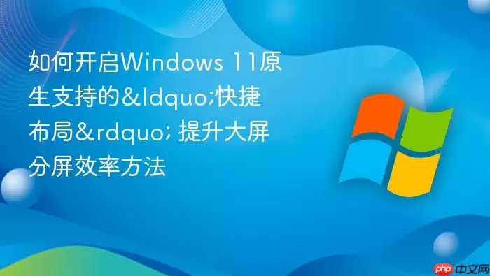 如何开启Windows 11原生支持的&ldquo;快捷布局&rdquo; 提升大屏分屏效率方法