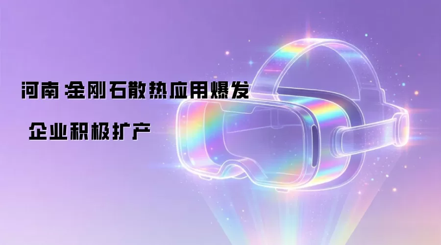 河南：金刚石散热应用爆发 企业积极扩产