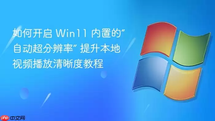 如何开启 Win11 内置的“自动超分辨率” 提升本地视频播放清晰度教程