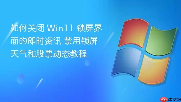 如何关闭 Win11 锁屏界面的即时资讯 禁用锁屏天气和股票动态教程