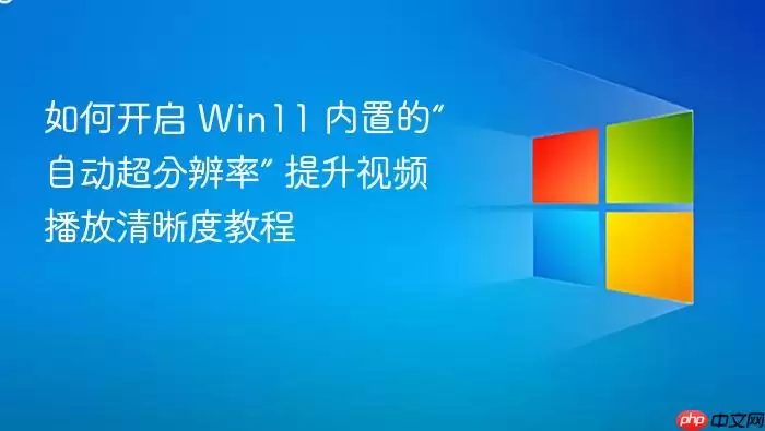 如何开启 Win11 内置的“自动超分辨率” 提升视频播放清晰度教程