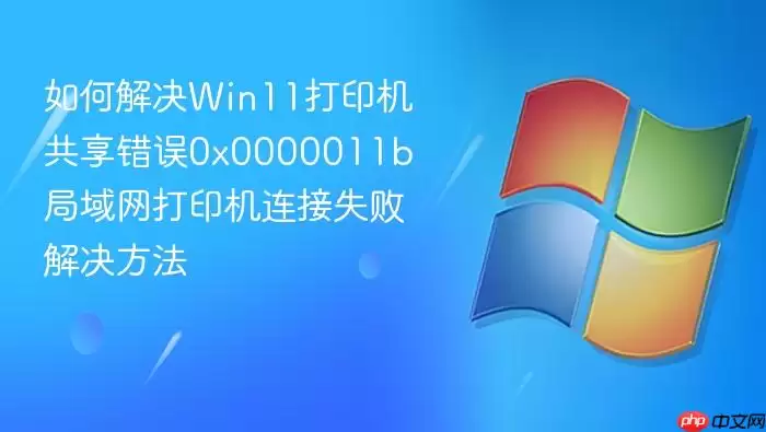 如何解决Win11打印机共享错误0x0000011b 局域网打印机连接失败解决方法