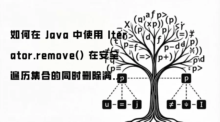 如何在 Java 中使用 Iterator.remove() 在安全遍历集合的同时删除满足业务条件的特定元素