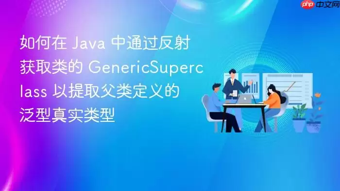 如何在 Java 中通过反射获取类的 GenericSuperclass 以提取父类定义的泛型真实类型