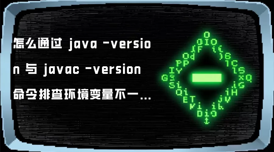 怎么通过 java -version 与 javac -version 命令排查环境变量不一致导致的编译错误
