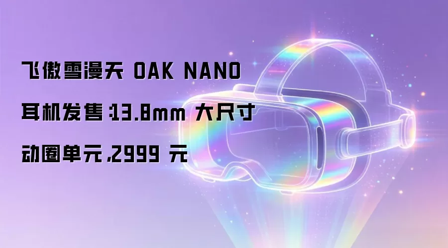 飞傲雪漫天 OAK NANO 耳机发售:13.8mm 大尺寸动圈单元,2999 元