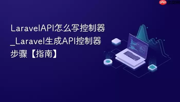LaravelAPI怎么写控制器_Laravel生成API控制器步骤【指南】