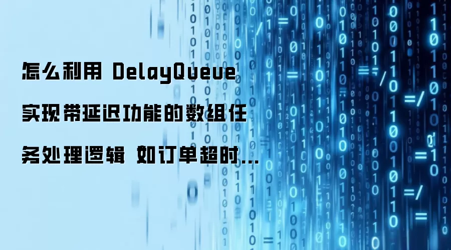 怎么利用 DelayQueue 实现带延迟功能的数组任务处理逻辑（如订单超时自动取消）