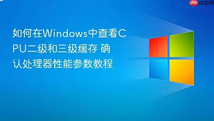 如何在Windows中查看CPU二级和三级缓存 确认处理器性能参数教程