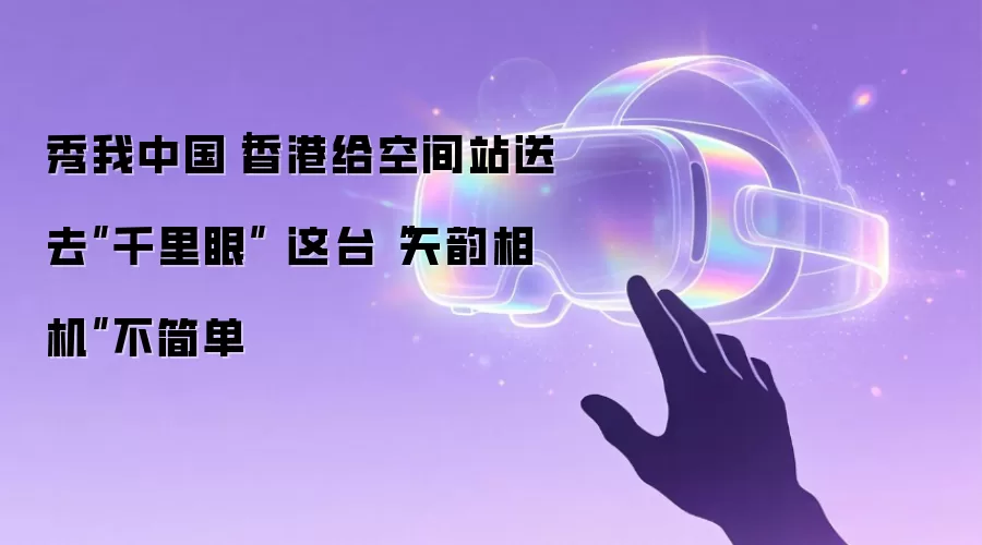 秀我中国|香港给空间站送去”千里眼” 这台“天韵相机”不简单