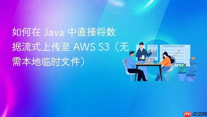 如何在 Java 中直接将数据流式上传至 AWS S3（无需本地临时文件）