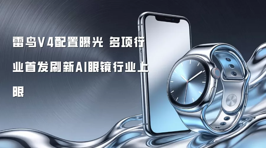 雷鸟V4配置曝光 多项行业首发刷新AI眼镜行业上限