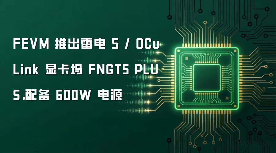 FEVM 推出雷电 5 / OCuLink 显卡坞 FNGT5 PLUS,配备 600W 电源