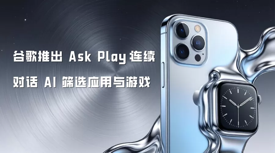谷歌推出 Ask Play：连续对话 AI 筛选应用与游戏
