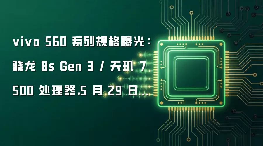 vivo S60 系列规格曝光：骁龙 8s Gen 3 / 天玑 7500 处理器，5 月 29 日发布