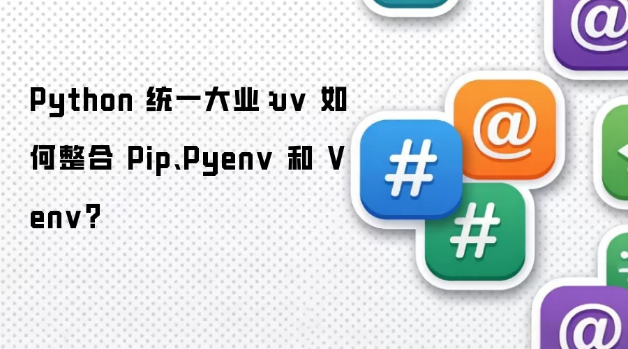 Python 统一大业：uv 如何整合 Pip、Pyenv 和 Venv？
