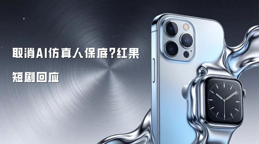 取消AI仿真人保底?红果短剧回应