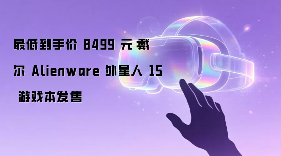 最低到手价 8499 元：戴尔 Alienware 外星人 15 游戏本发售