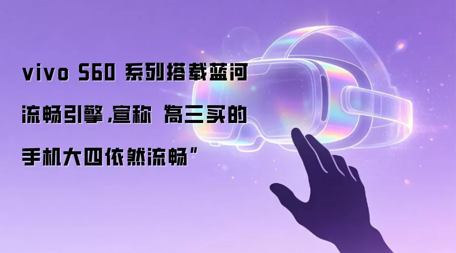 vivo S60 系列搭载蓝河流畅引擎，宣称“高三买的手机大四依然流畅”