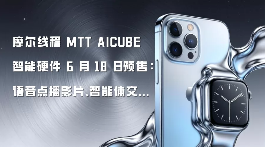 摩尔线程 MTT AICUBE 智能硬件 6 月 18 日预售：语音点播影片、智能体交互、畅玩手游...