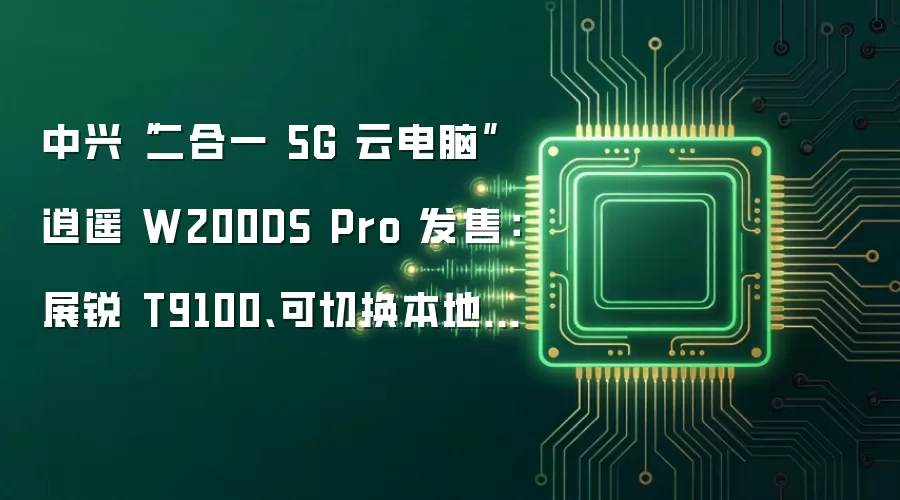 中兴“二合一 5G 云电脑”逍遥 W200DS Pro 发售：展锐 T9100、可切换本地 / 云模式，2349 元起
