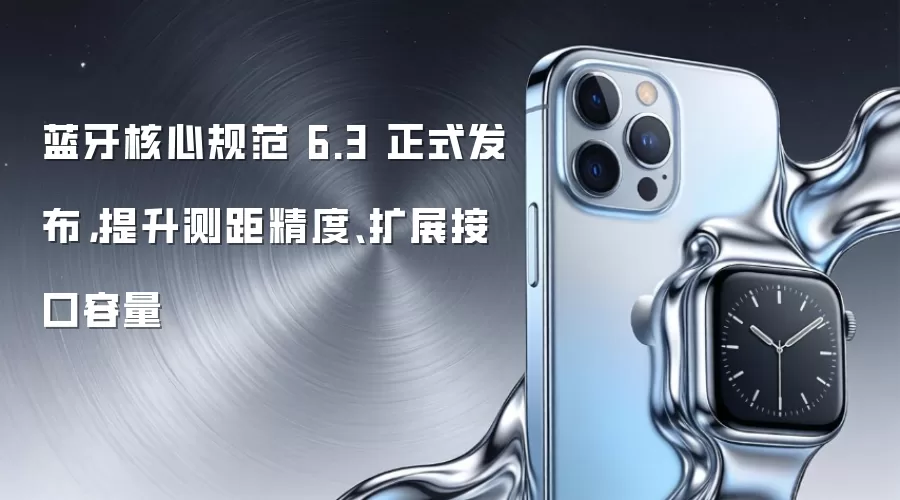 蓝牙核心规范 6.3 正式发布，提升测距精度、扩展接口容量