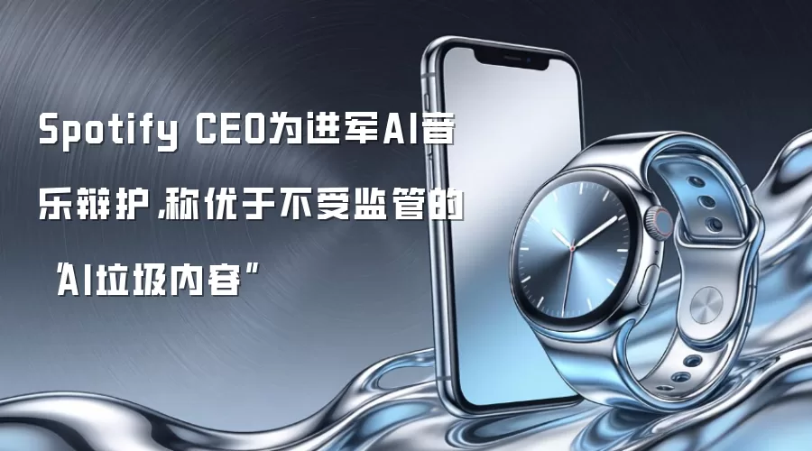 Spotify CEO为进军AI音乐辩护，称优于不受监管的“AI垃圾内容”