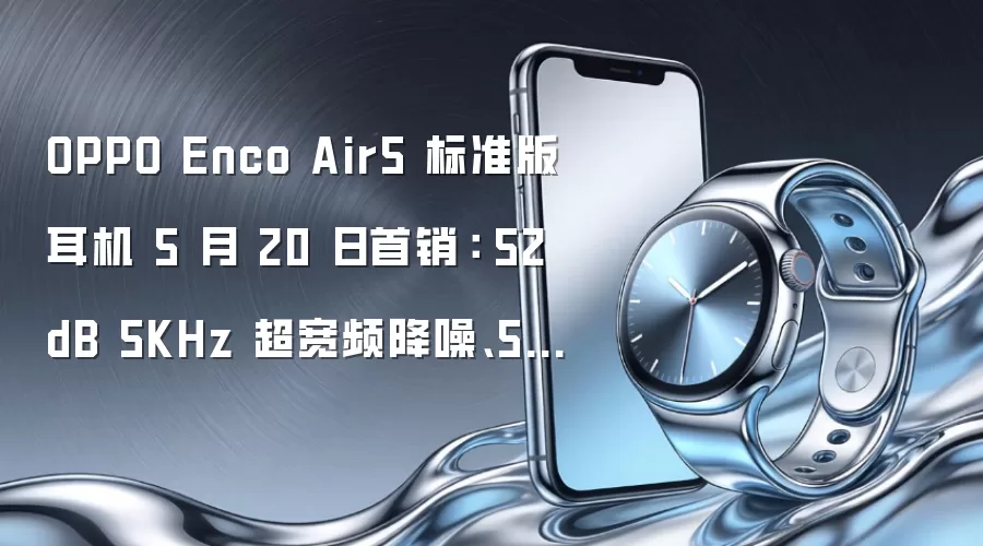 OPPO Enco Air5 标准版耳机 5 月 20 日首销: 52dB 5KHz 超宽频降噪、54 小时续航