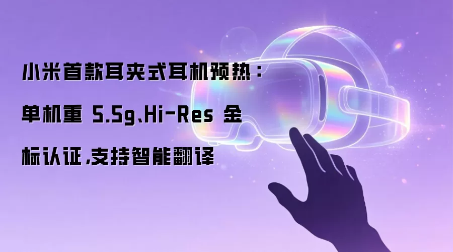 小米首款耳夹式耳机预热：单机重 5.5g、Hi-Res 金标认证，支持智能翻译
