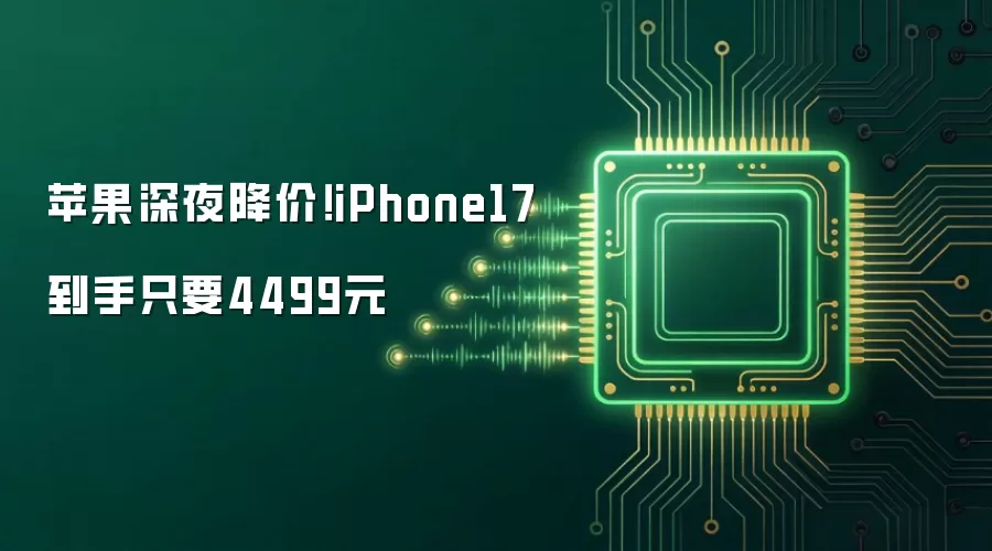 苹果深夜降价!iPhone17到手只要4499元