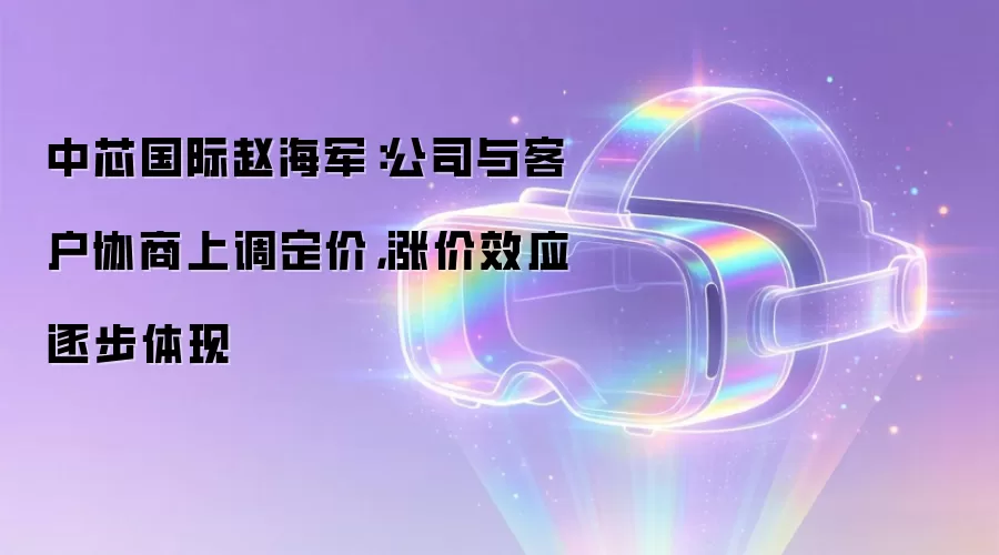 中芯国际赵海军:公司与客户协商上调定价,涨价效应逐步体现