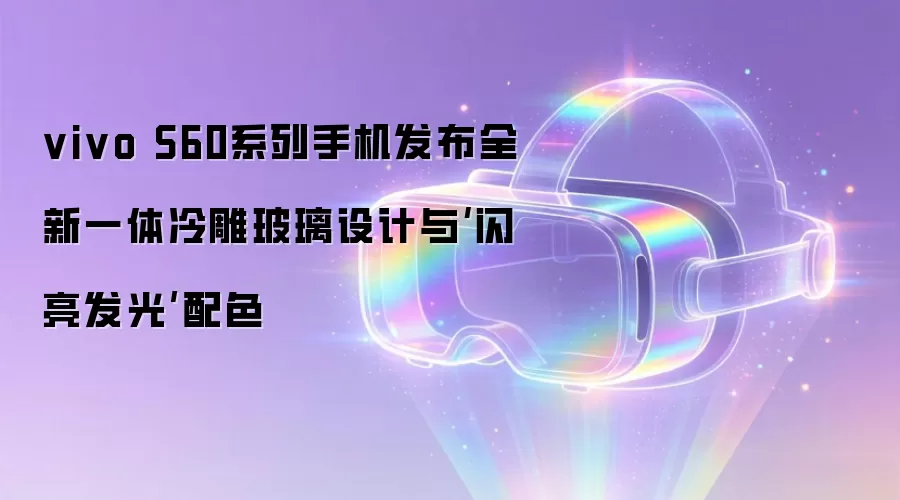 vivo S60系列手机发布全新一体冷雕玻璃设计与‘闪亮发光’配色