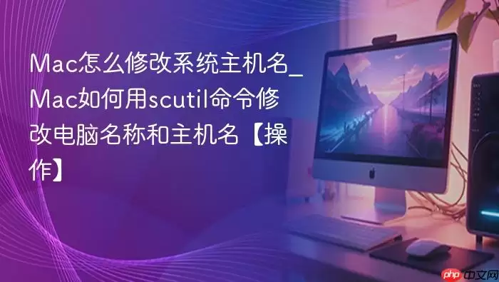 Mac怎么修改系统主机名_Mac如何用scutil命令修改电脑名称和主机名【操作】